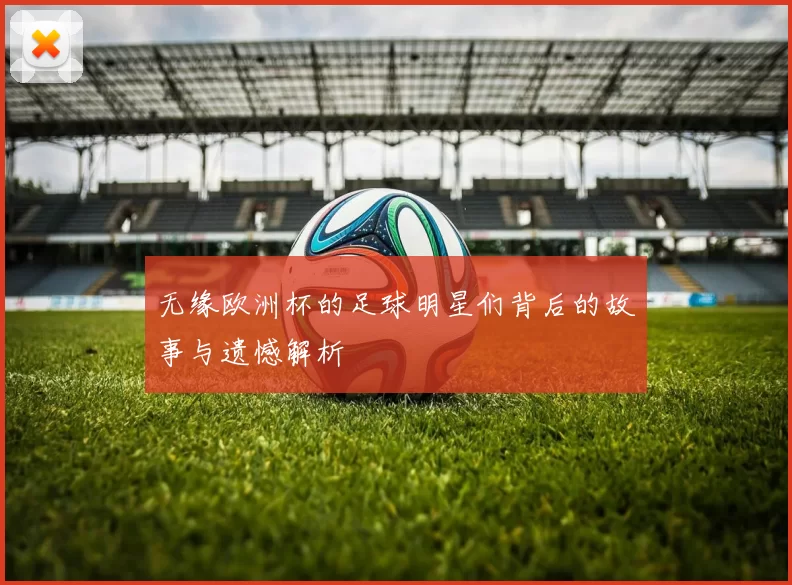 无缘欧洲杯的足球明星们背后的故事与遗憾解析