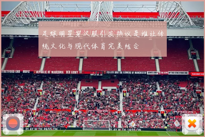足球明星穿汉服引发热议是谁让传统文化与现代体育完美结合