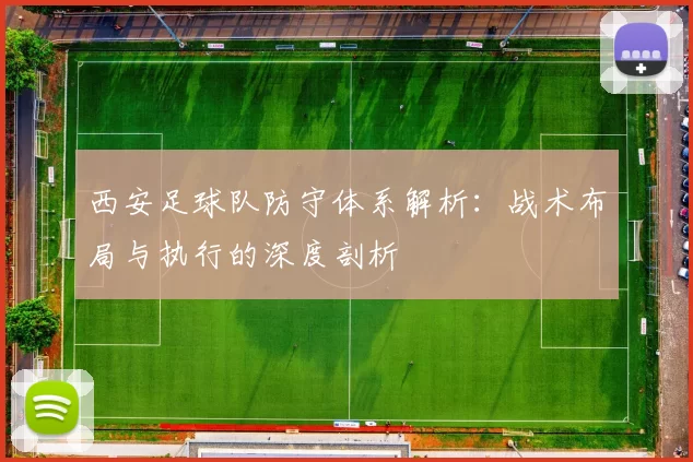 西安足球队防守体系解析：战术布局与执行的深度剖析