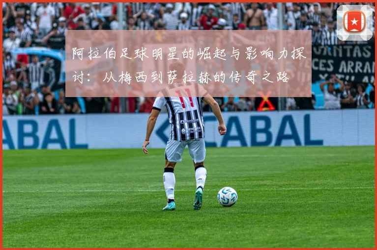阿拉伯足球明星的崛起与影响力探讨：从梅西到萨拉赫的传奇之路