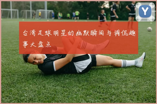台湾足球明星的幽默瞬间与调侃趣事大盘点