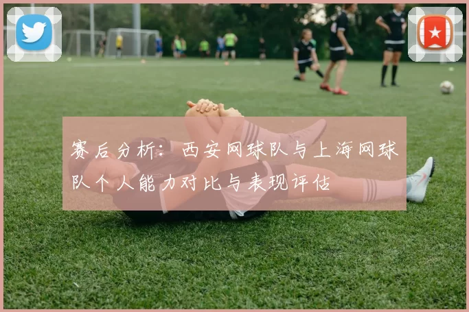 赛后分析：西安网球队与上海网球队个人能力对比与表现评估