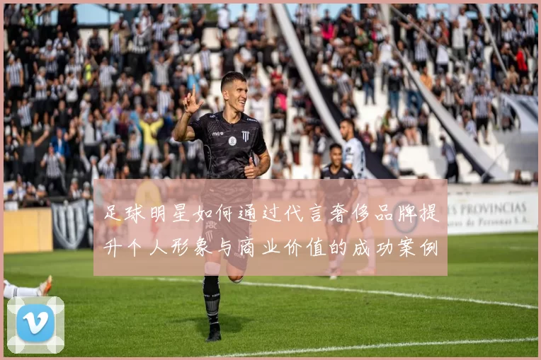 足球明星如何通过代言奢侈品牌提升个人形象与商业价值的成功案例分析