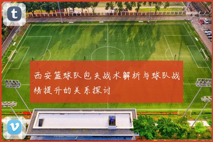 西安篮球队包夹战术解析与球队战绩提升的关系探讨