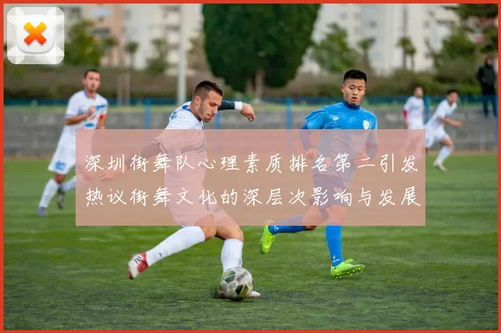 深圳街舞队心理素质排名第二引发热议街舞文化的深层次影响与发展