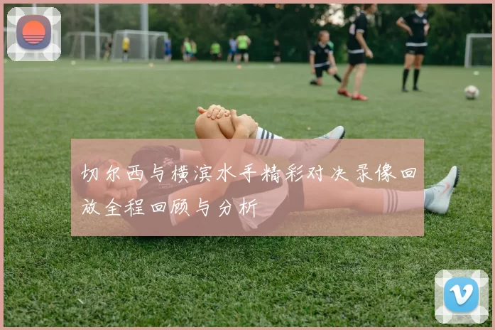 切尔西与横滨水手精彩对决录像回放全程回顾与分析