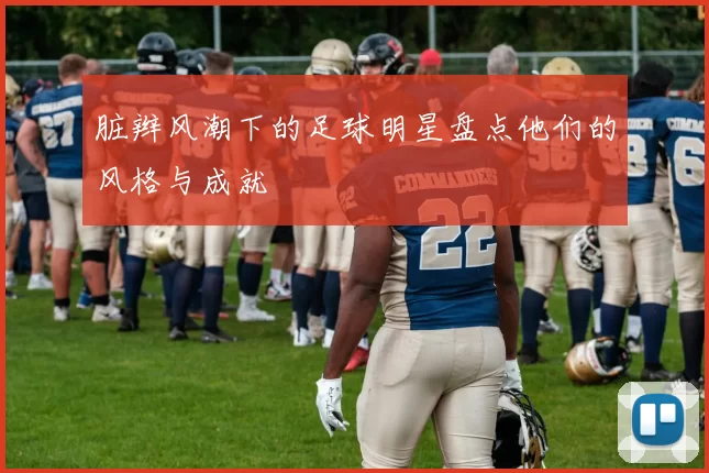 脏辫风潮下的足球明星盘点他们的风格与成就
