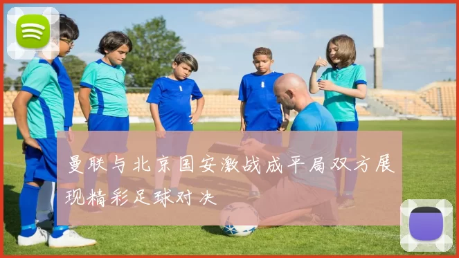 曼联与北京国安激战成平局双方展现精彩足球对决