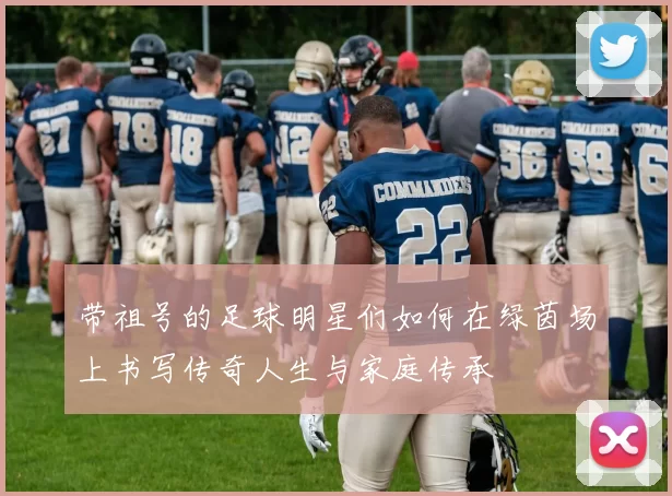 带祖号的足球明星们如何在绿茵场上书写传奇人生与家庭传承