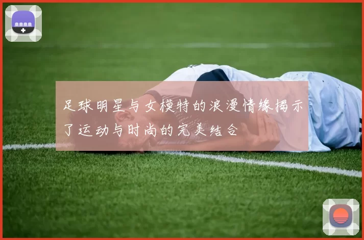 足球明星与女模特的浪漫情缘揭示了运动与时尚的完美结合