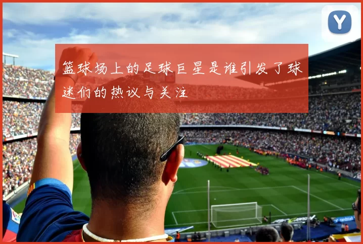 篮球场上的足球巨星是谁引发了球迷们的热议与关注
