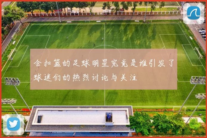 会扣篮的足球明星究竟是谁引发了球迷们的热烈讨论与关注