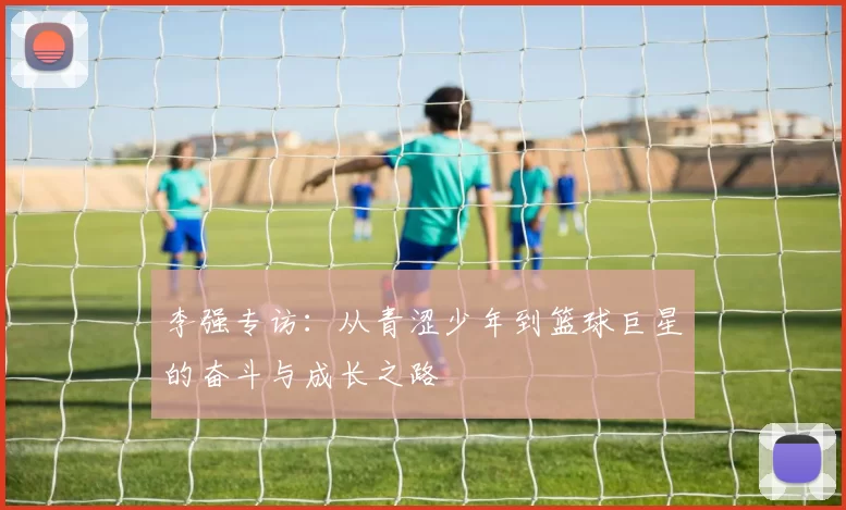 李强专访：从青涩少年到篮球巨星的奋斗与成长之路