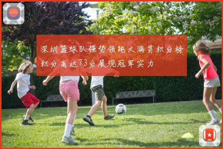 深圳篮球队强势领跑大满贯积分榜积分高达73分展现冠军实力