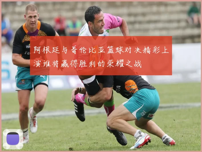 阿根廷与哥伦比亚篮球对决精彩上演谁将赢得胜利的荣耀之战