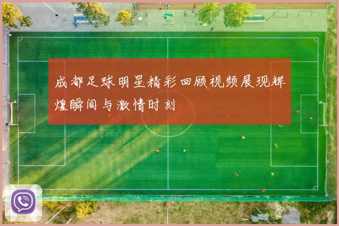 成都足球明星精彩回顾视频展现辉煌瞬间与激情时刻