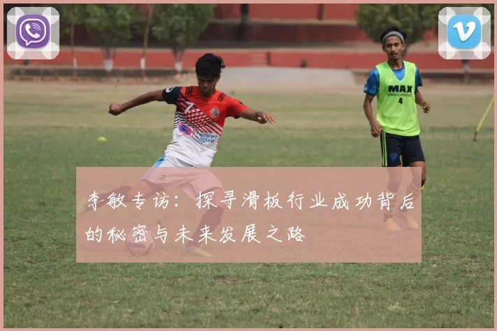 李敏专访：探寻滑板行业成功背后的秘密与未来发展之路