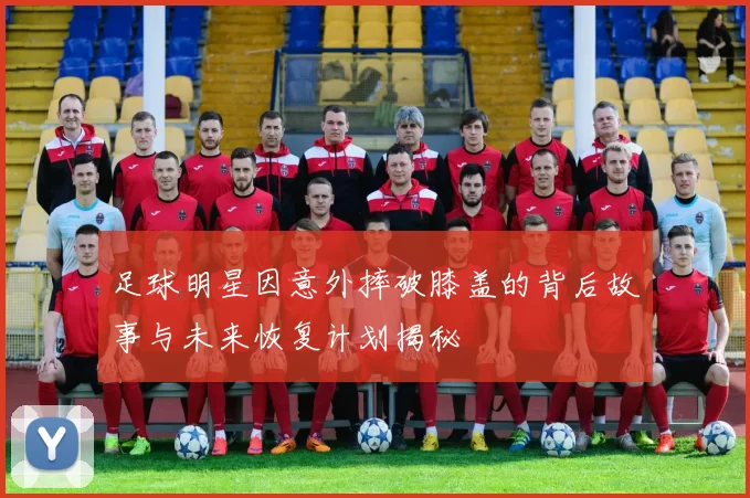 足球明星因意外摔破膝盖的背后故事与未来恢复计划揭秘