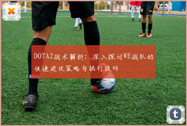 DOTA2战术解析：深入探讨WE战队的快速进攻策略与执行技巧