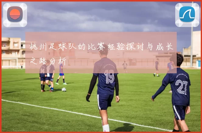 杭州足球队的比赛经验探讨与成长之路分析