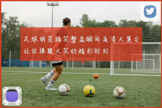 足球明星搞笑整蛊瞬间高清大集合让你捧腹大笑的精彩时刻