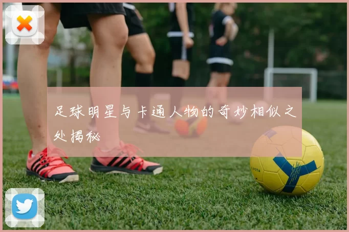 足球明星与卡通人物的奇妙相似之处揭秘