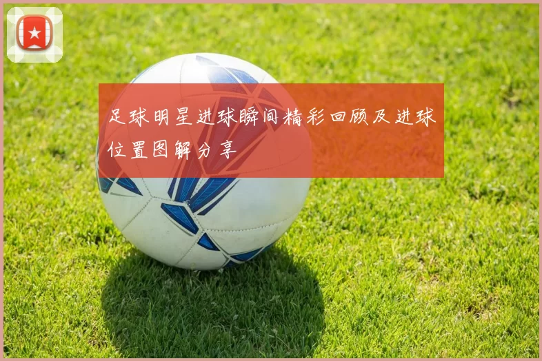 足球明星进球瞬间精彩回顾及进球位置图解分享