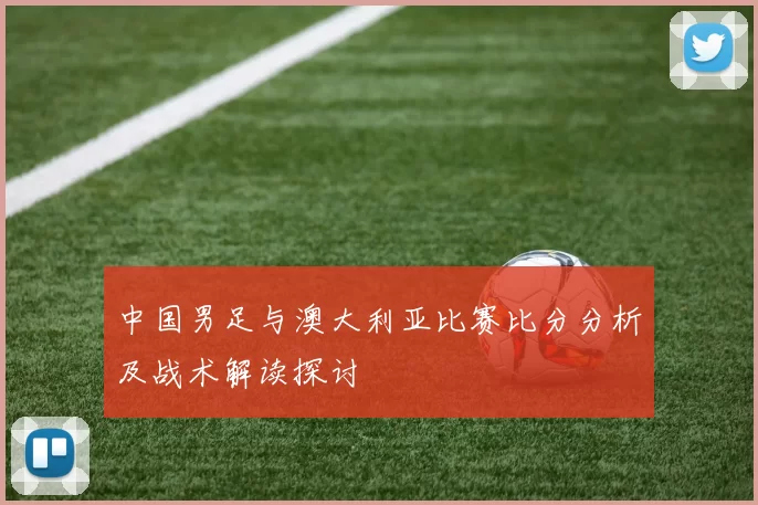 中国男足与澳大利亚比赛比分分析及战术解读探讨