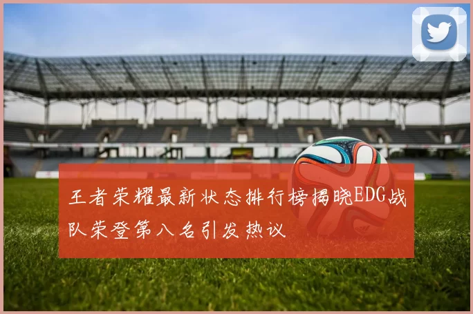 王者荣耀最新状态排行榜揭晓EDG战队荣登第八名引发热议