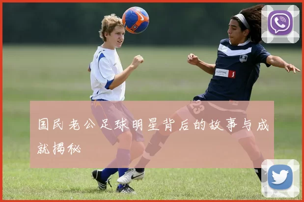 国民老公足球明星背后的故事与成就揭秘