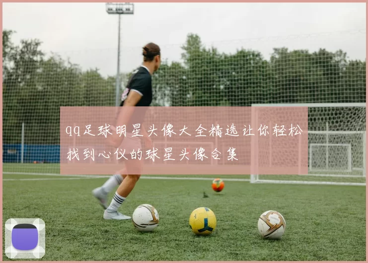 qq足球明星头像大全精选让你轻松找到心仪的球星头像合集
