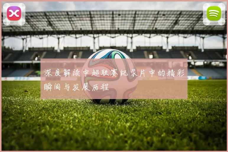 深度解读中超联赛纪录片中的精彩瞬间与发展历程