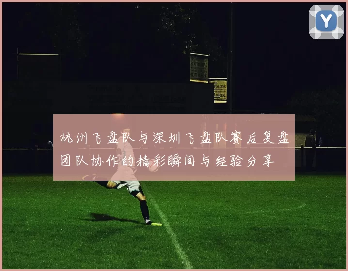 杭州飞盘队与深圳飞盘队赛后复盘团队协作的精彩瞬间与经验分享