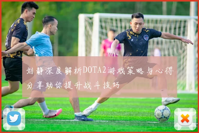 刘静深度解析DOTA2游戏策略与心得分享助你提升战斗技巧