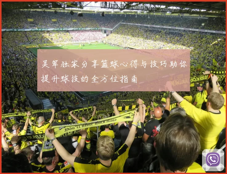 吴军独家分享篮球心得与技巧助你提升球技的全方位指南