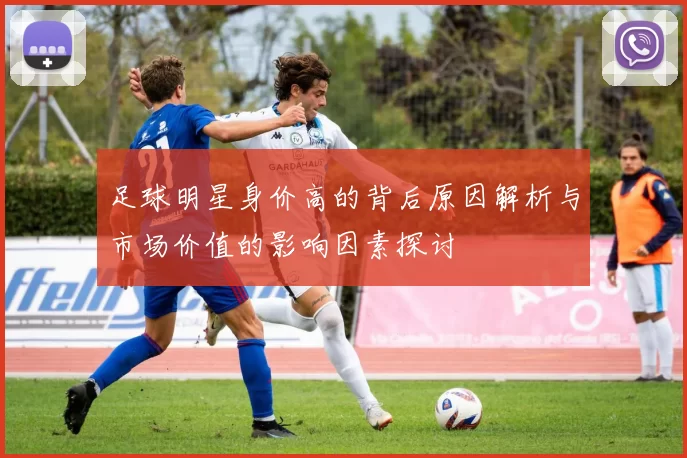 足球明星身价高的背后原因解析与市场价值的影响因素探讨