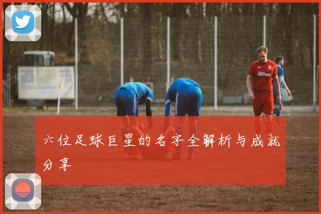 六位足球巨星的名字全解析与成就分享