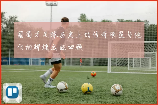 葡萄牙足球历史上的传奇明星与他们的辉煌成就回顾