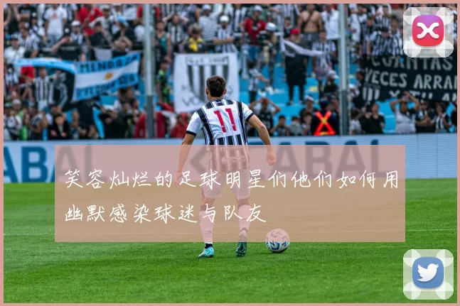 笑容灿烂的足球明星们他们如何用幽默感染球迷与队友