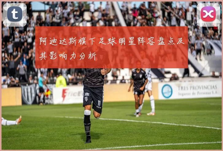 阿迪达斯旗下足球明星阵容盘点及其影响力分析