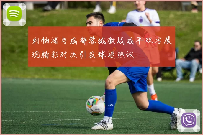 利物浦与成都蓉城激战成平双方展现精彩对决引发球迷热议