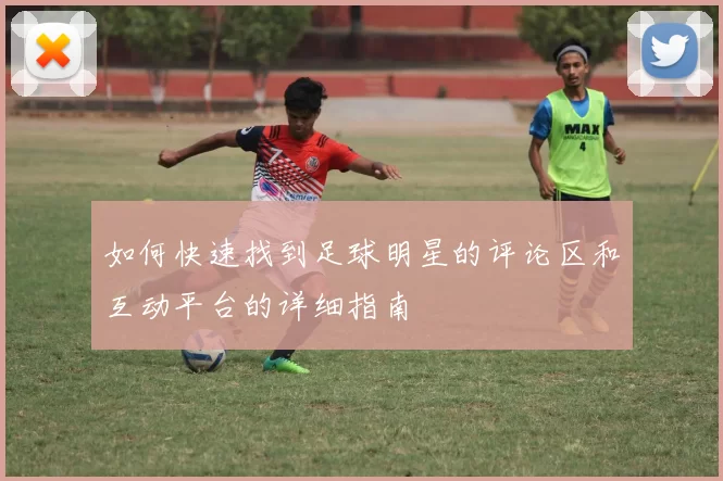 如何快速找到足球明星的评论区和互动平台的详细指南
