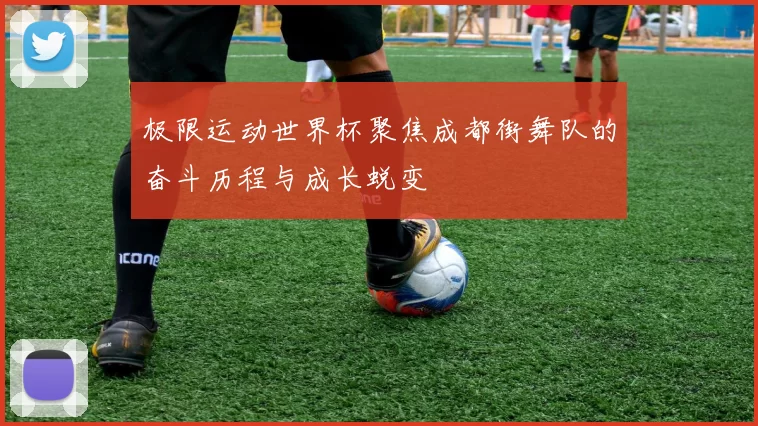 极限运动世界杯聚焦成都街舞队的奋斗历程与成长蜕变