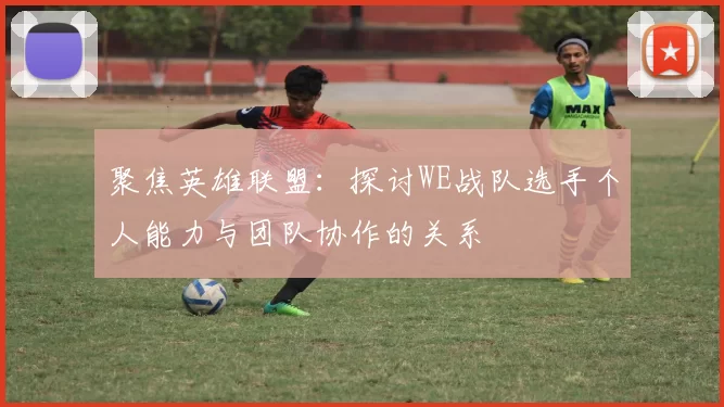 聚焦英雄联盟：探讨WE战队选手个人能力与团队协作的关系