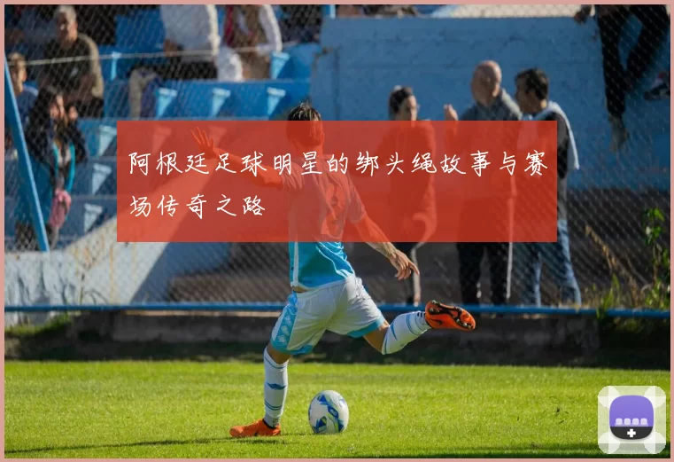阿根廷足球明星的绑头绳故事与赛场传奇之路