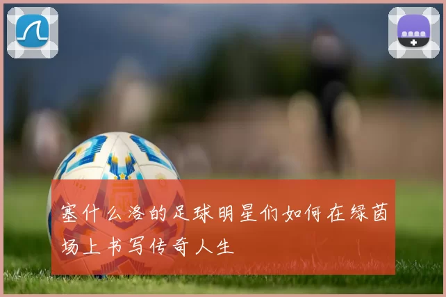 塞什么洛的足球明星们如何在绿茵场上书写传奇人生
