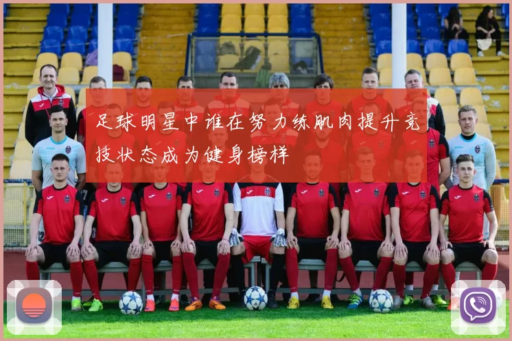 足球明星中谁在努力练肌肉提升竞技状态成为健身榜样