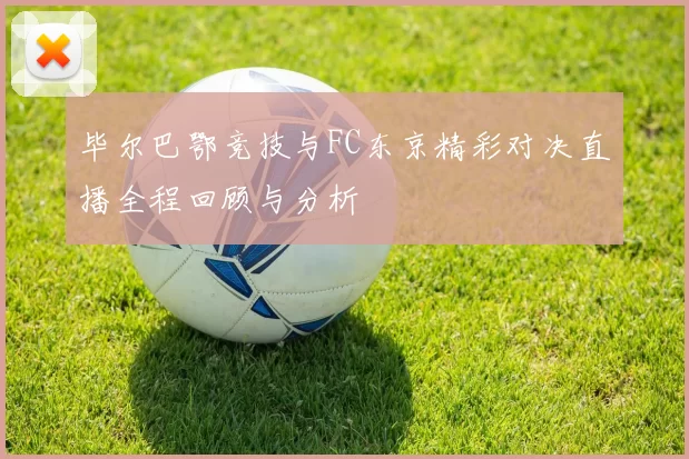 毕尔巴鄂竞技与FC东京精彩对决直播全程回顾与分析