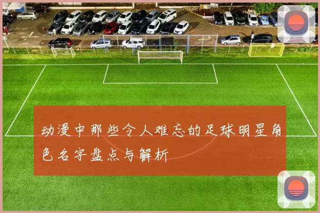 动漫中那些令人难忘的足球明星角色名字盘点与解析