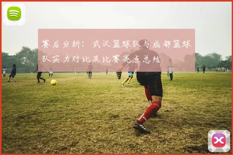 赛后分析：武汉篮球队与成都篮球队实力对比及比赛亮点总结